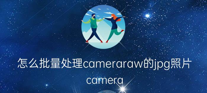 怎么批量处理cameraraw的jpg照片 camera raw怎么打开多个raw文件？